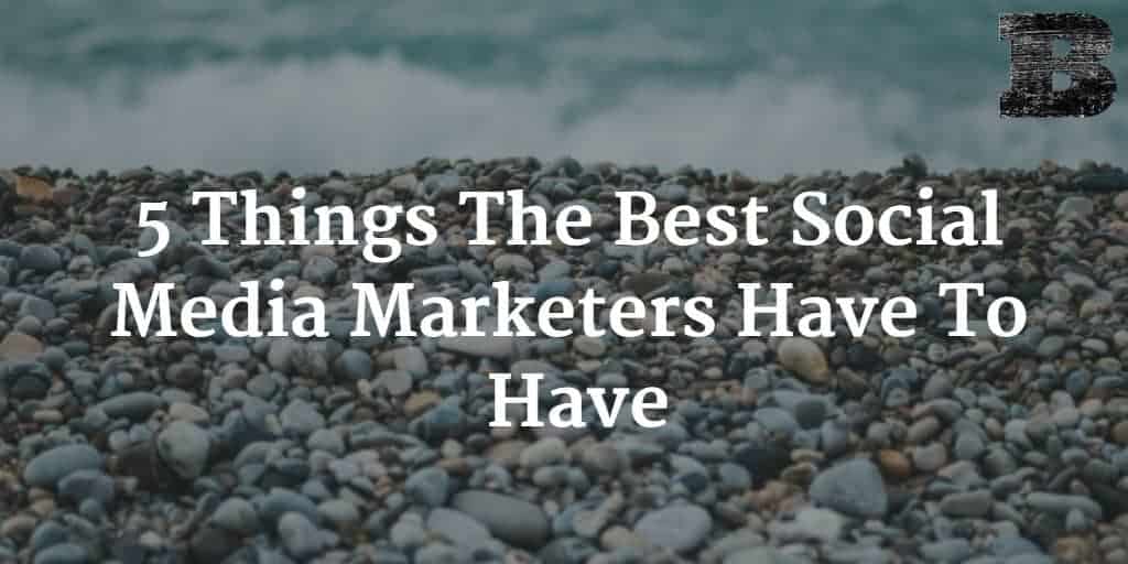 5 Things The Best Social Media Marketers Have To Have