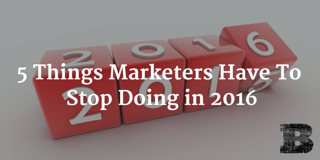 5 Things Marketers Have To Stop Doing in 2016