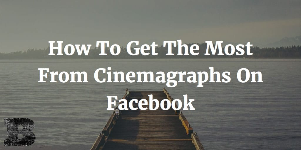 How To Get The Most From Cinemagraphs On Facebook
