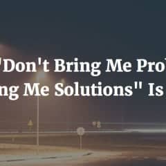 “Don’t Bring Me Problems; Bring Me Solutions” Is Bad