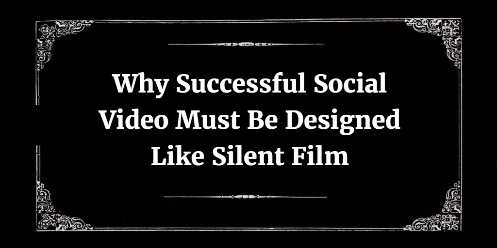 Why Successful Social Video Must Be Designed Like Silent Film
