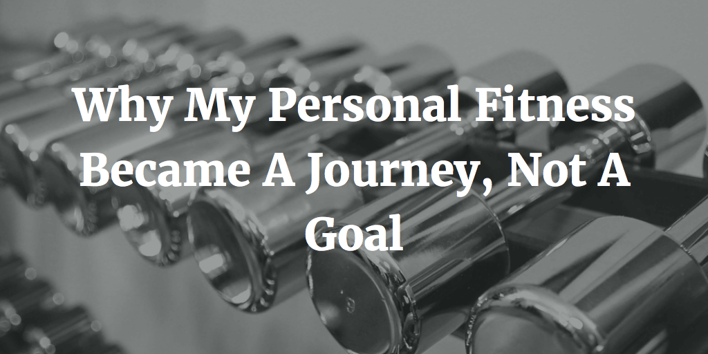 Why My Personal Fitness Became A Journey, Not A Goal