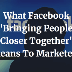 What Facebook ‘Bringing People Closer Together’ Means To Marketers