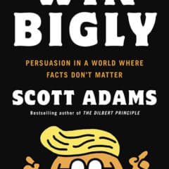 Win Bigly: Persuasion in a World Where Facts Don’t Matter